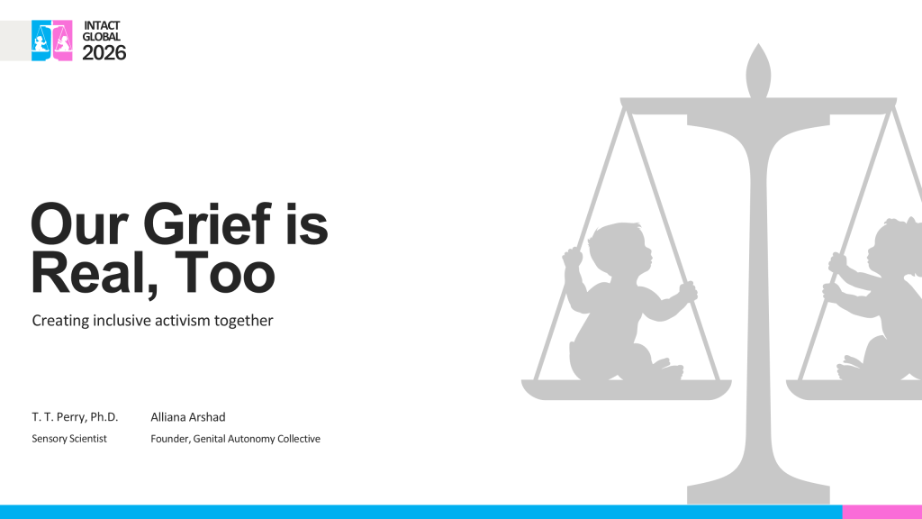 Title slide. Our Grief is Real, Too: Creating inclusive activism together. T. T. Perry, Ph.D. (Sensory Scientist) & Alliana Arshad (Founder, Genital Autonomy Collective). An illustration of a balance scale with one child in each side of the balance scale. Intact Global 2026.
